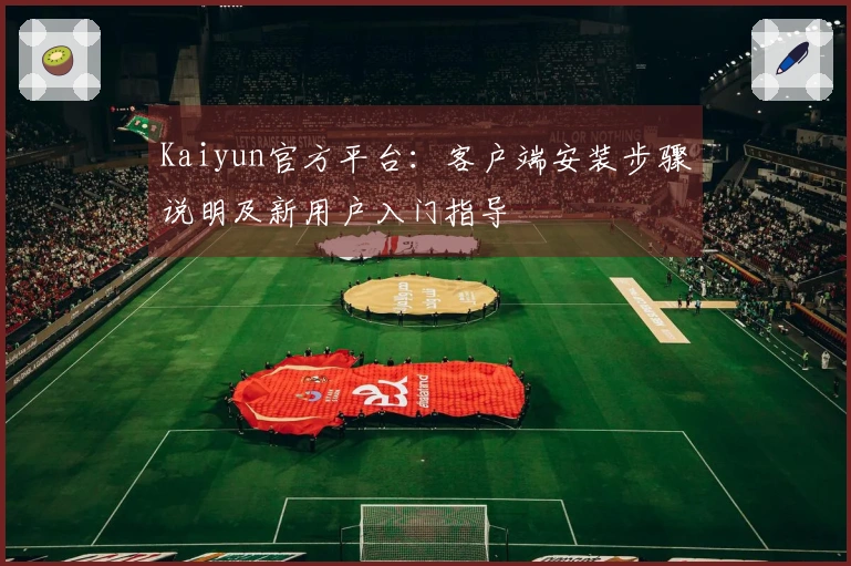 Kaiyun官方平台：客户端安装步骤说明及新用户入门指导