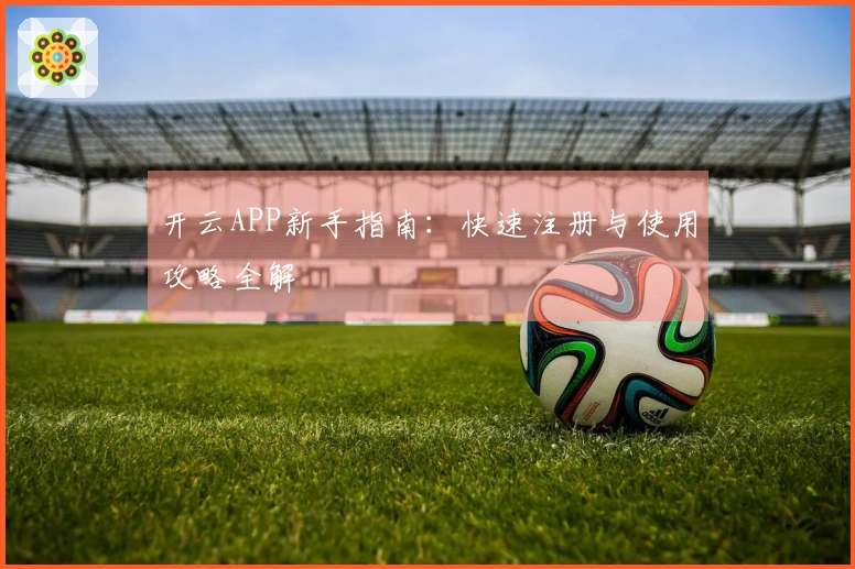 开云APP新手指南：快速注册与使用攻略全解