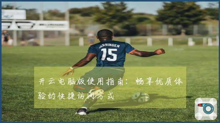开云电脑版使用指南：畅享优质体验的快捷访问方式