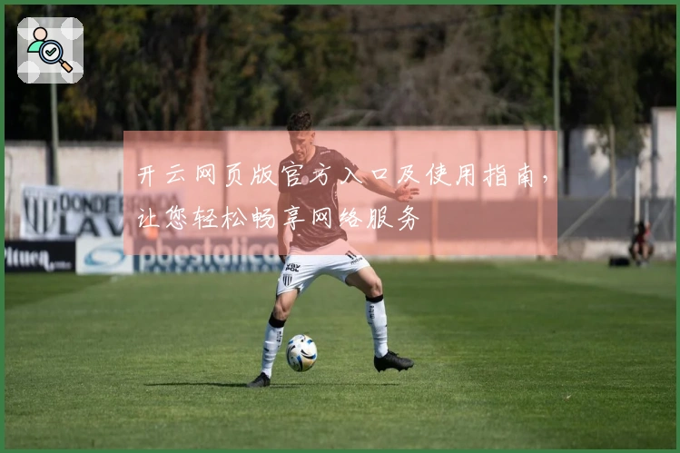 开云网页版官方入口及使用指南，让您轻松畅享网络服务