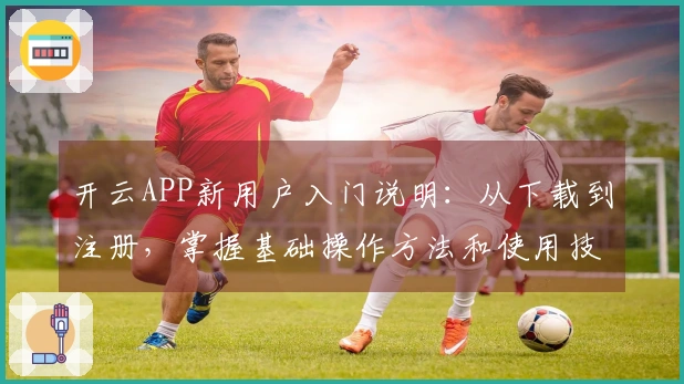开云APP新用户入门说明：从下载到注册，掌握基础操作方法和使用技巧