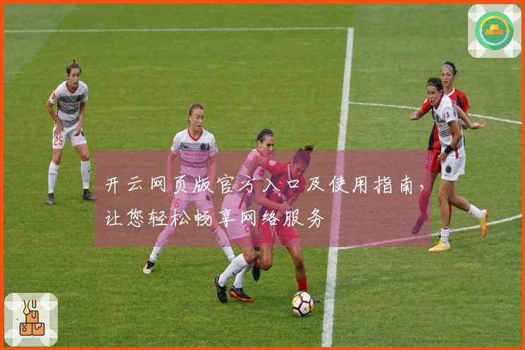 开云网页版官方入口及使用指南，让您轻松畅享网络服务