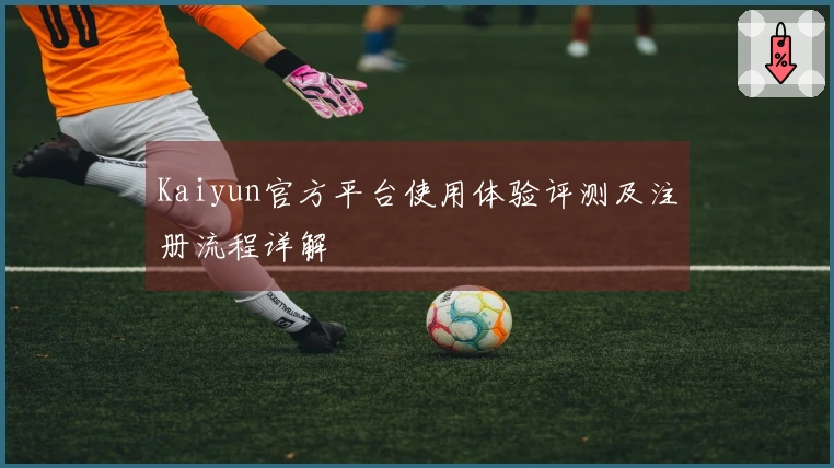 Kaiyun官方平台使用体验评测及注册流程详解