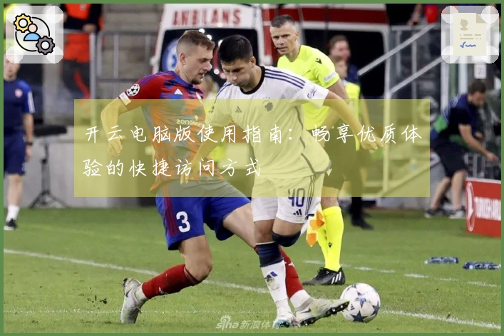 开云电脑版使用指南：畅享优质体验的快捷访问方式