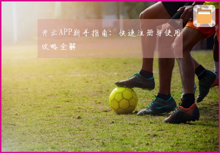 开云APP新手指南：快速注册与使用攻略全解
