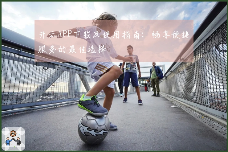 开云APP下载及使用指南：畅享便捷服务的最佳选择