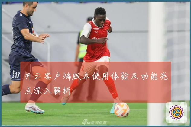开云客户端版本使用体验及功能亮点深入解析