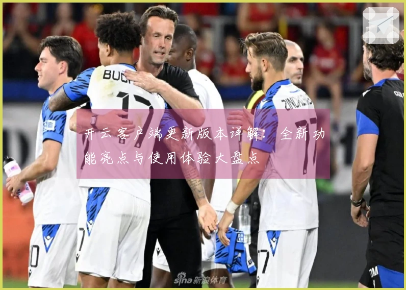 开云客户端更新版本详解：全新功能亮点与使用体验大盘点