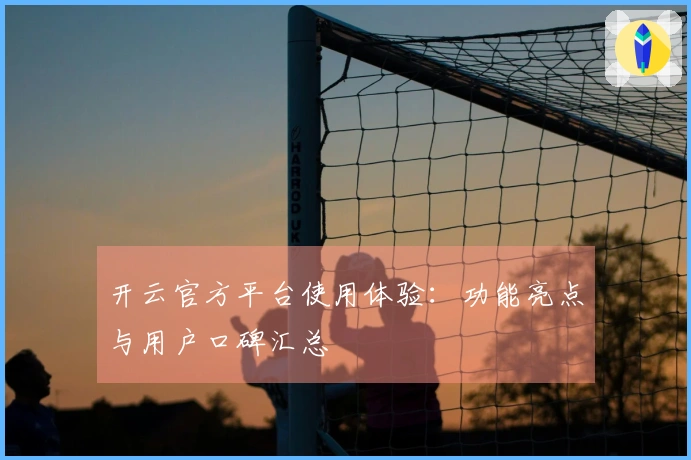 开云官方平台使用体验：功能亮点与用户口碑汇总