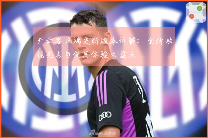 开云客户端更新版本详解：全新功能亮点与使用体验大盘点