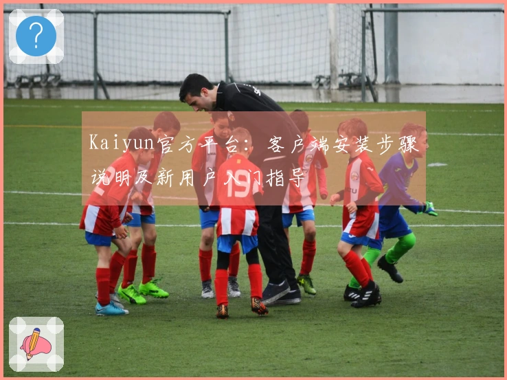 Kaiyun官方平台：客户端安装步骤说明及新用户入门指导