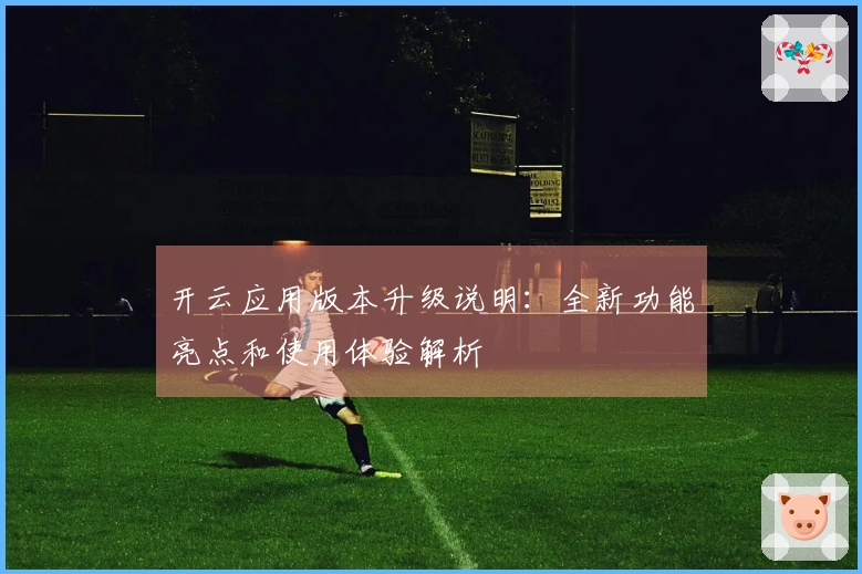 开云应用版本升级说明：全新功能亮点和使用体验解析