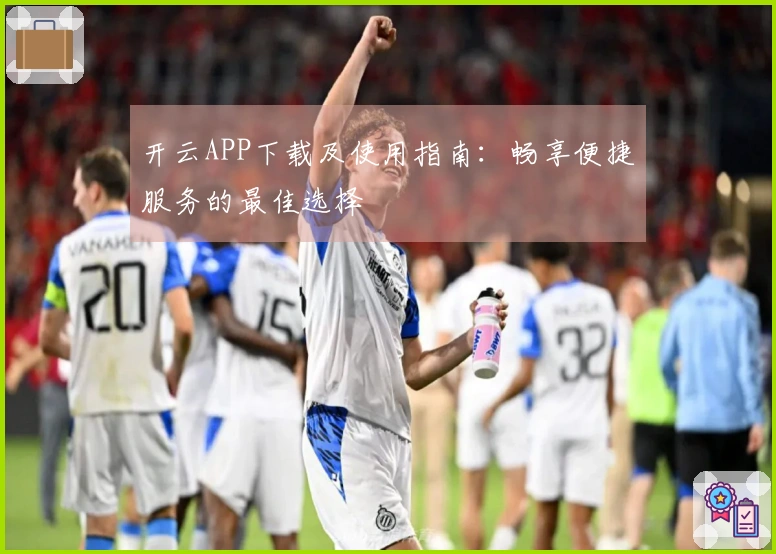 开云APP下载及使用指南：畅享便捷服务的最佳选择