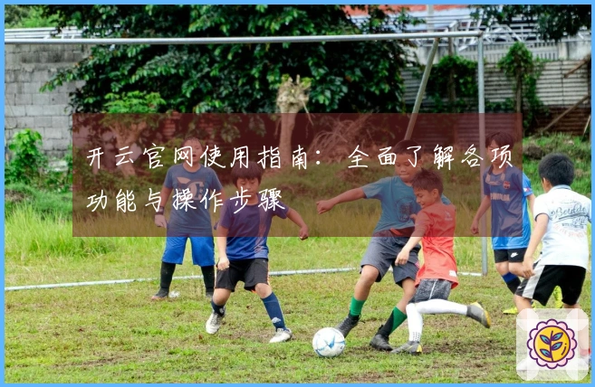 开云官网使用指南：全面了解各项功能与操作步骤