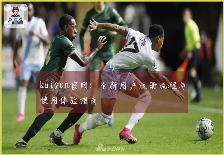 kaiyun官网:全新用户注册流程与使用体验指南