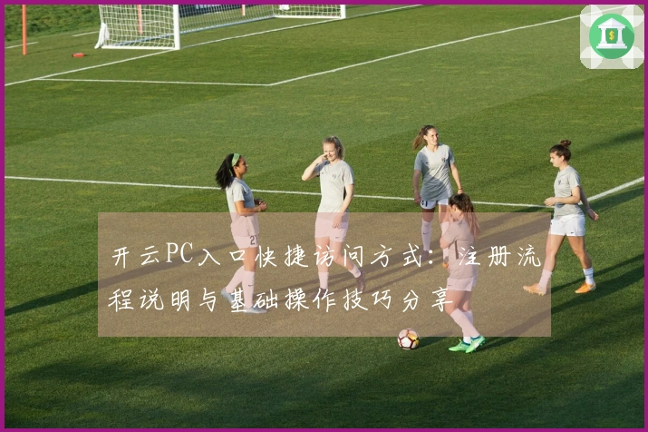开云PC入口快捷访问方式：注册流程说明与基础操作技巧分享