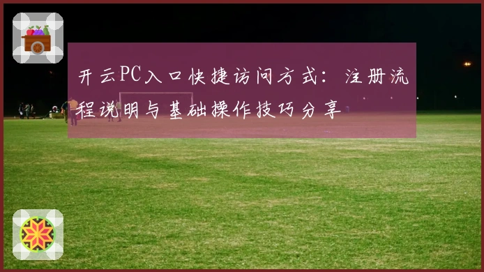 开云PC入口快捷访问方式：注册流程说明与基础操作技巧分享