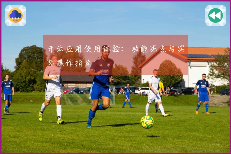 开云应用使用体验:功能亮点与实际操作指南